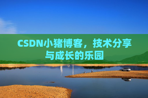 CSDN小猪博客，技术分享与成长的乐园
